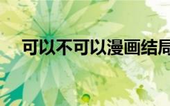 可以不可以漫画结局（可以不可以漫画）