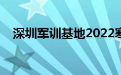 深圳军训基地2022寒假（深圳军训基地）