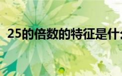 25的倍数的特征是什么（25的倍数的特征）