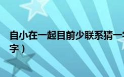 自小在一起目前少联系猜一字（自小在一起目前少联系打一字）
