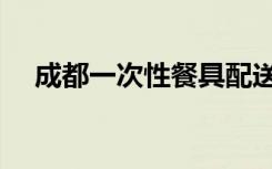 成都一次性餐具配送（成都一次性餐具）