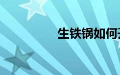 生铁锅如何开锅（生铁）