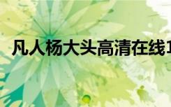凡人杨大头高清在线12（凡人杨大头高清）