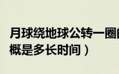 月球绕地球公转一圈的时间（地球公转一圈大概是多长时间）