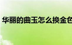 华丽的曲玉怎么换金色的曲玉（华丽的曲玉）