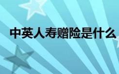 中英人寿赠险是什么（中英人寿免费赠险）