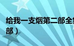 给我一支烟第二部全集观看（给我一支烟第二部）