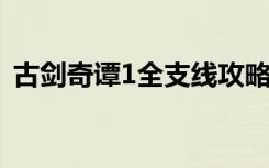 古剑奇谭1全支线攻略（古剑奇谭支线攻略）