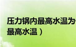 压力锅内最高水温为什么是120度（压力锅内最高水温）