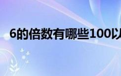 6的倍数有哪些100以内（6的倍数有哪些）