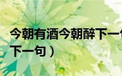 今朝有酒今朝醉下一句对联（今朝有酒今朝醉下一句）