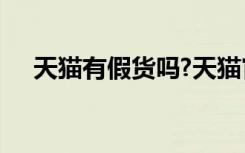 天猫有假货吗?天猫官网旗舰店有假货吗
