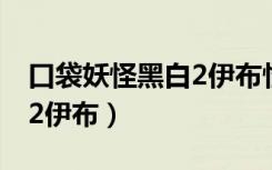 口袋妖怪黑白2伊布性格推荐（口袋妖怪黑白2伊布）