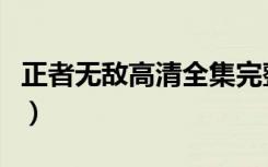正者无敌高清全集完整版免费（正者无敌高清）