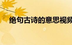 绝句古诗的意思视频（绝句古诗的意思）