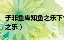 子非鱼焉知鱼之乐下句怎么说（子非鱼焉知鱼之乐）