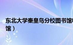 东北大学秦皇岛分校图书馆电话（东北大学秦皇岛分校图书馆）