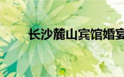 长沙麓山宾馆婚宴（长沙麓山宾馆）