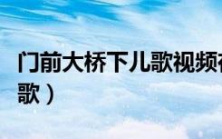 门前大桥下儿歌视频在线观看（门前大桥下儿歌）