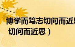 博学而笃志切问而近思毛笔教学（博学而笃志 切问而近思）