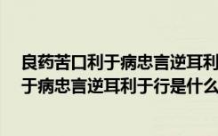 良药苦口利于病忠言逆耳利于行是什么意思?（良药苦口利于病忠言逆耳利于行是什么意思）