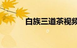 白族三道茶视频（白族三道茶）