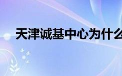 天津诚基中心为什么乱（天津诚基中心）