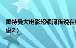 奥特曼大电影超银河传说在线播放（奥特曼大电影超银河传说2）