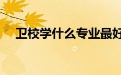 卫校学什么专业最好男生（卫校学什么）