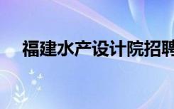 福建水产设计院招聘（福建水产设计院）