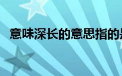 意味深长的意思指的是（意味深长的意思）