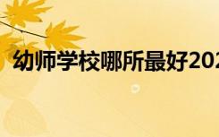 幼师学校哪所最好2021（幼师学校哪个好）
