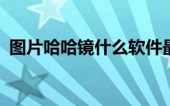 图片哈哈镜什么软件最实用?（哈哈镜软件）