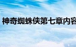 神奇蜘蛛侠第七章内容（神奇蜘蛛侠第七章）