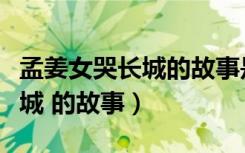 孟姜女哭长城的故事是真实的吗（孟姜女哭长城 的故事）