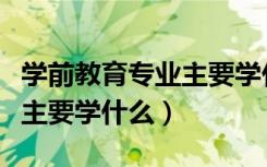 学前教育专业主要学什么课程（学前教育专业主要学什么）