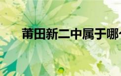 莆田新二中属于哪个区（莆田新二中）