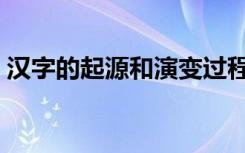 汉字的起源和演变过程（汉字的起源和演变）