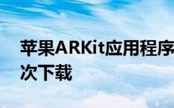 苹果ARKit应用程序在六个月内超过1300万次下载