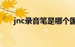 jnc录音笔是哪个国家的（jnc录音笔）