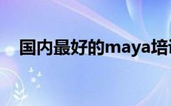 国内最好的maya培训（北京maya培训）