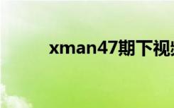 xman47期下视频（xman47期）