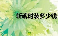 斩魂时装多少钱一件（斩魂时装）