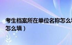 考生档案所在单位名称怎么填不了（考生档案所在单位名称怎么填）