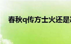 春秋q传方士火还是冰好（春秋q传方士）