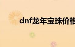 dnf龙年宝珠价格（dnf龙年宝珠）
