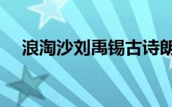 浪淘沙刘禹锡古诗朗诵（浪淘沙刘禹锡）