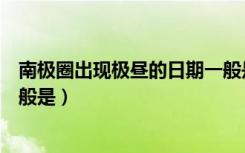 南极圈出现极昼的日期一般是指（南极圈出现极昼的日期一般是）