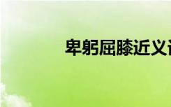 卑躬屈膝近义词（卑躬屈膝）
