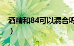 酒精和84可以混合吗（酒精和84可以混合吗）